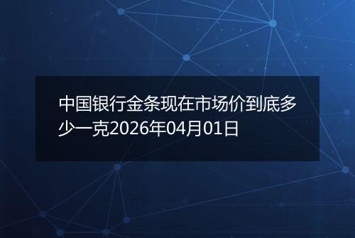 中国银行金条现在市场价到底多少一克2026年04月01日