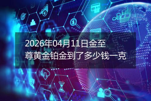 2026年04月11日金至尊黄金铂金到了多少钱一克
