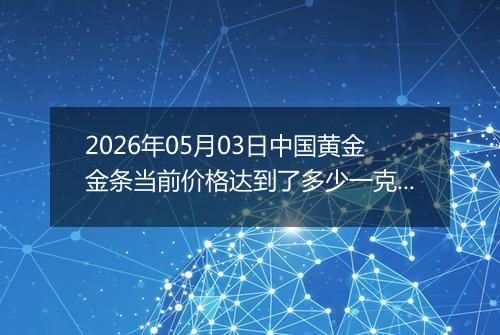2026年05月03日中国黄金金条当前价格达到了多少一克2026年05月03日