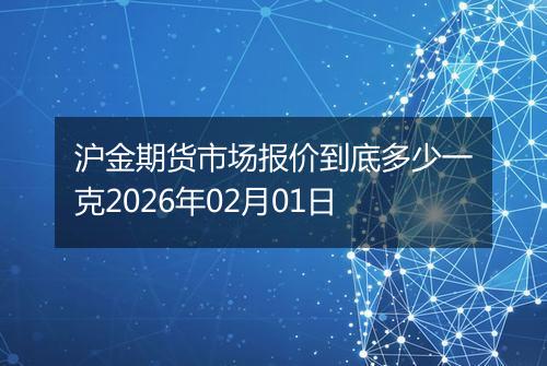 沪金期货市场报价到底多少一克2026年02月01日