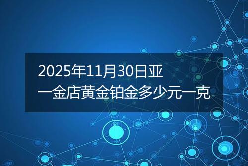 2025年11月30日亚一金店黄金铂金多少元一克