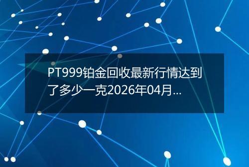 PT999铂金回收最新行情达到了多少一克2026年04月28日