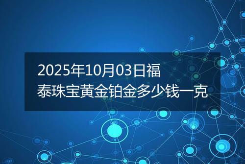 2025年10月03日福泰珠宝黄金铂金多少钱一克