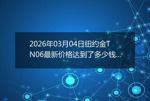 2026年03月04日纽约金TN06最新价格达到了多少钱一克