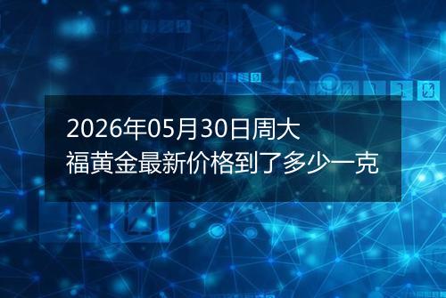 2026年05月30日周大福黄金最新价格到了多少一克