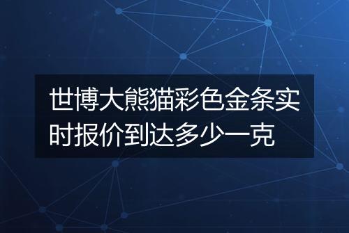 世博大熊猫彩色金条实时报价到达多少一克