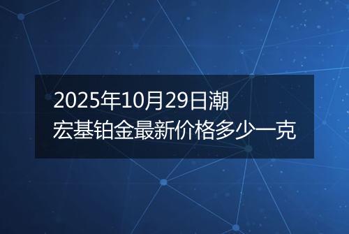 2025年10月29日潮宏基铂金最新价格多少一克