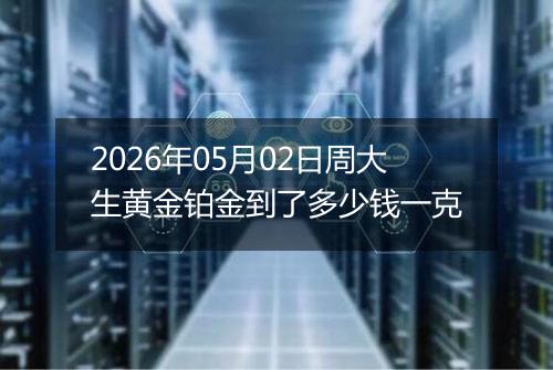 2026年05月02日周大生黄金铂金到了多少钱一克