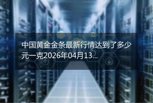 中国黄金金条最新行情达到了多少元一克2026年04月13日