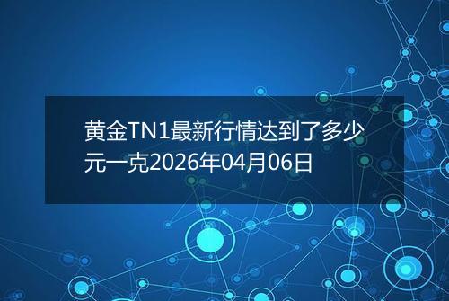 黄金TN1最新行情达到了多少元一克2026年04月06日
