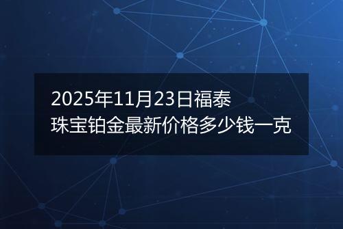 2025年11月23日福泰珠宝铂金最新价格多少钱一克