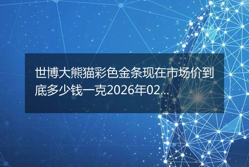 世博大熊猫彩色金条现在市场价到底多少钱一克2026年02月22日