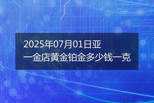 2025年07月01日亚一金店黄金铂金多少钱一克
