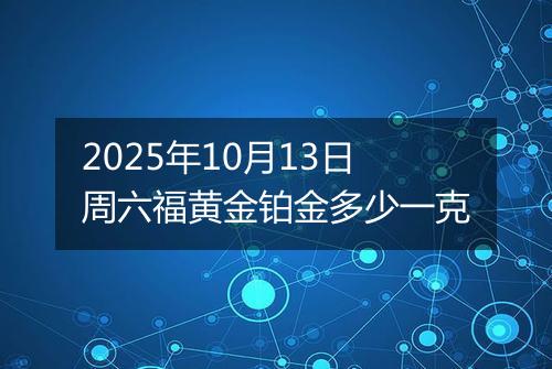 2025年10月13日周六福黄金铂金多少一克