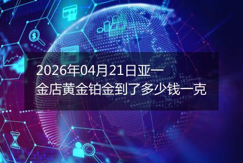 2026年04月21日亚一金店黄金铂金到了多少钱一克