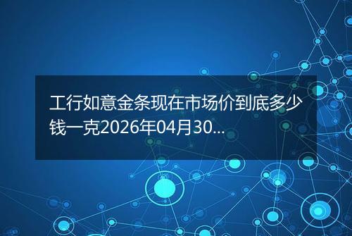 工行如意金条现在市场价到底多少钱一克2026年04月30日
