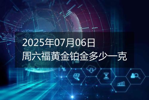 2025年07月06日周六福黄金铂金多少一克