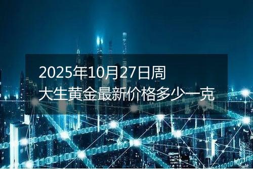 2025年10月27日周大生黄金最新价格多少一克