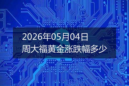 2026年05月04日周大福黄金涨跌幅多少