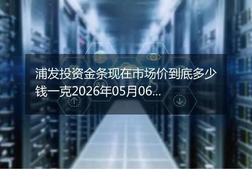 浦发投资金条现在市场价到底多少钱一克2026年05月06日