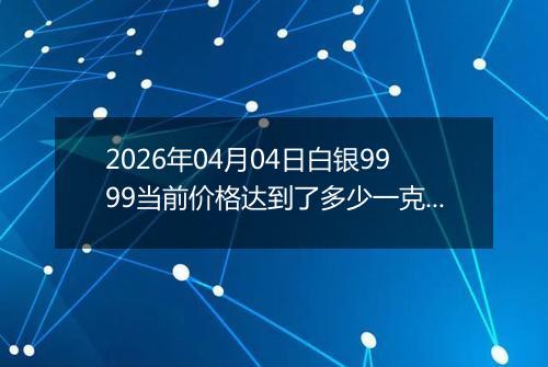 2026年04月04日白银9999当前价格达到了多少一克2026年04月04日