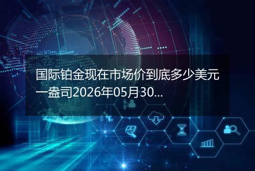 国际铂金现在市场价到底多少美元一盎司2026年05月30日