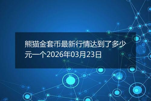 熊猫金套币最新行情达到了多少元一个2026年03月23日