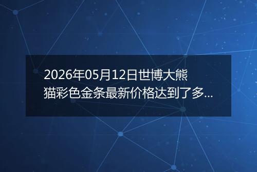 2026年05月12日世博大熊猫彩色金条最新价格达到了多少元一克