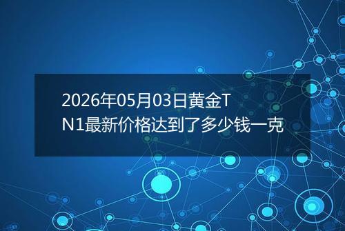 2026年05月03日黄金TN1最新价格达到了多少钱一克