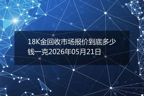 18K金回收市场报价到底多少钱一克2026年05月21日