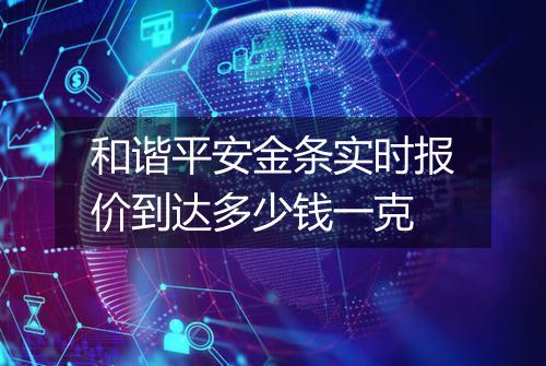 和谐平安金条实时报价到达多少钱一克
