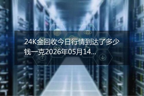 24K金回收今日行情到达了多少钱一克2026年05月14日