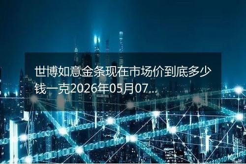 世博如意金条现在市场价到底多少钱一克2026年05月07日