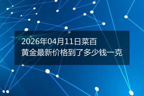 2026年04月11日菜百黄金最新价格到了多少钱一克