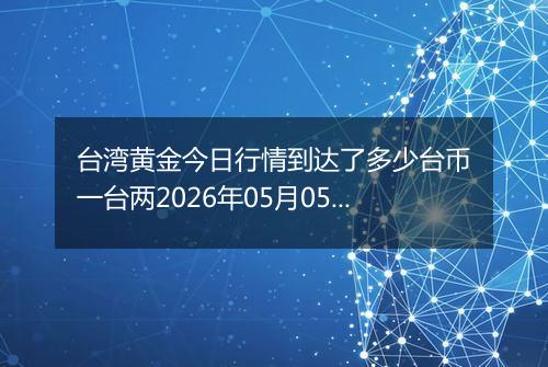 台湾黄金今日行情到达了多少台币一台两2026年05月05日