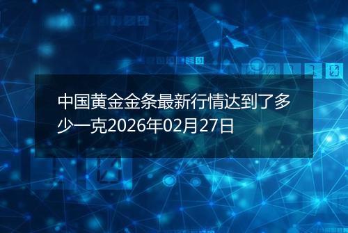 中国黄金金条最新行情达到了多少一克2026年02月27日