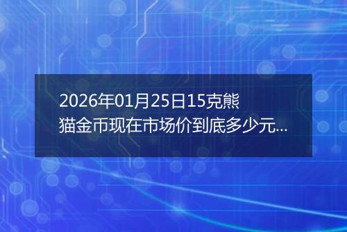 2026年01月25日15克熊猫金币现在市场价到底多少元一个