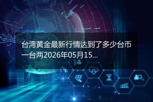台湾黄金最新行情达到了多少台币一台两2026年05月15日