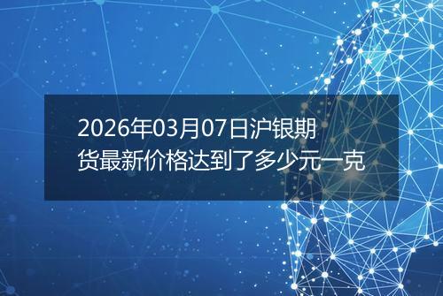 2026年03月07日沪银期货最新价格达到了多少元一克