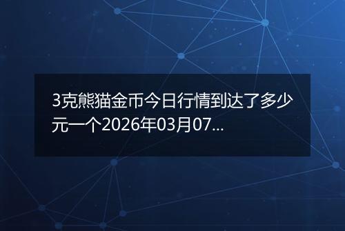 3克熊猫金币今日行情到达了多少元一个2026年03月07日