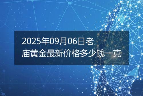 2025年09月06日老庙黄金最新价格多少钱一克