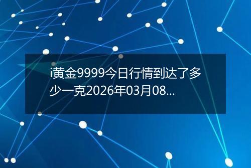 i黄金9999今日行情到达了多少一克2026年03月08日