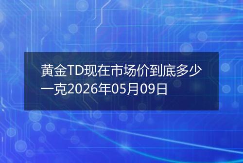 黄金TD现在市场价到底多少一克2026年05月09日