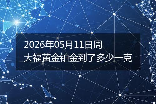 2026年05月11日周大福黄金铂金到了多少一克