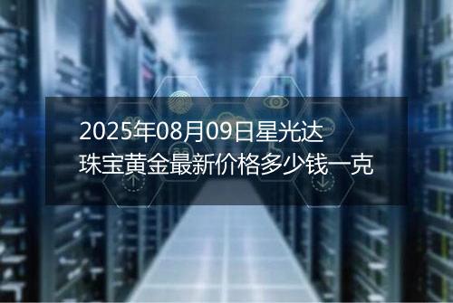 2025年08月09日星光达珠宝黄金最新价格多少钱一克