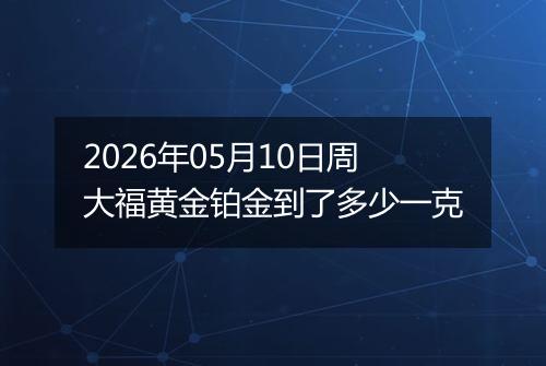 2026年05月10日周大福黄金铂金到了多少一克