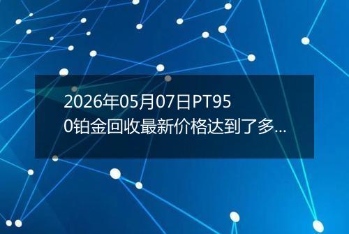 2026年05月07日PT950铂金回收最新价格达到了多少钱一克