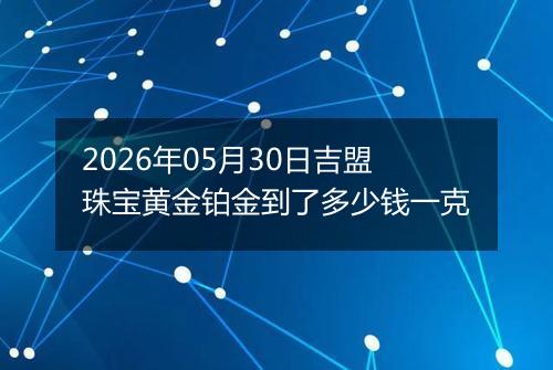 2026年05月30日吉盟珠宝黄金铂金到了多少钱一克
