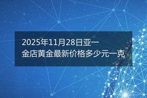 2025年11月28日亚一金店黄金最新价格多少元一克