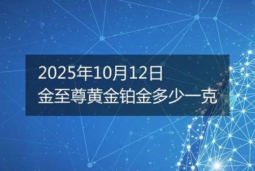 2025年10月12日金至尊黄金铂金多少一克